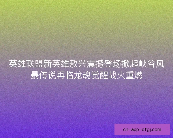英雄联盟新英雄敖兴震撼登场掀起峡谷风暴传说再临龙魂觉醒战火重燃