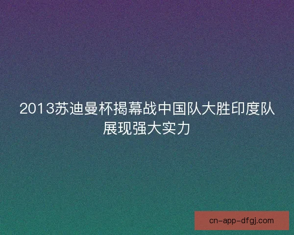 2013苏迪曼杯揭幕战中国队大胜印度队展现强大实力