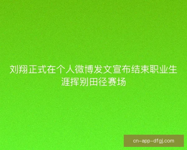 刘翔正式在个人微博发文宣布结束职业生涯挥别田径赛场