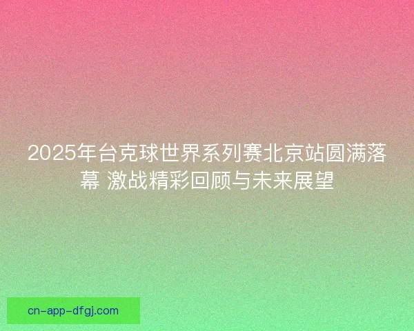 2025年台克球世界系列赛北京站圆满落幕 激战精彩回顾与未来展望