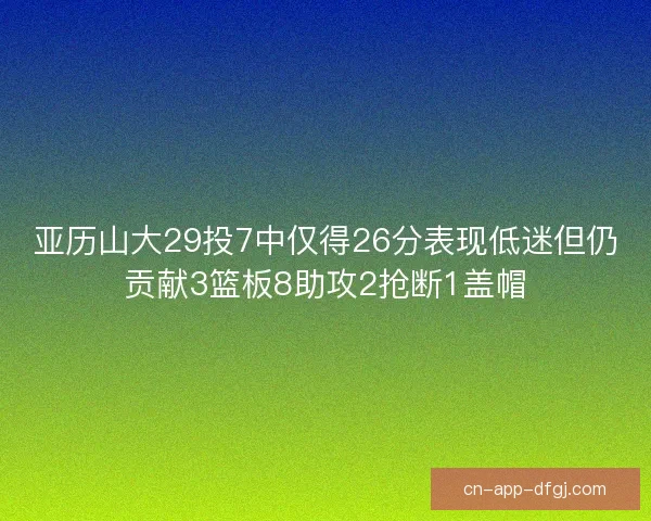 亚历山大29投7中仅得26分表现低迷但仍贡献3篮板8助攻2抢断1盖帽
